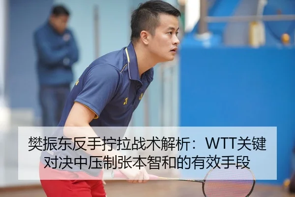 樊振东反手拧拉战术解析：WTT关键对决中压制张本智和的有效手段